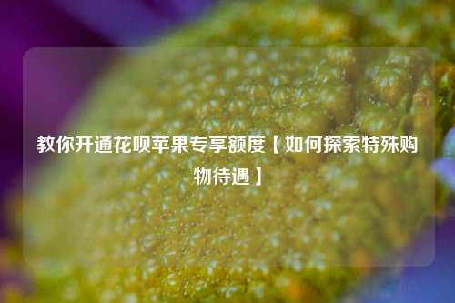 教你开通花呗苹果专享额度【如何探索特殊购物待遇】