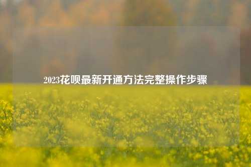 2023花呗最新开通方法完整操作步骤